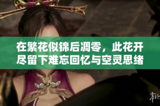在繁花似锦后凋零，此花开尽留下难忘回忆与空灵思绪