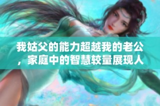 我姑父的能力超越我的老公，家庭中的智慧较量展现人间传奇