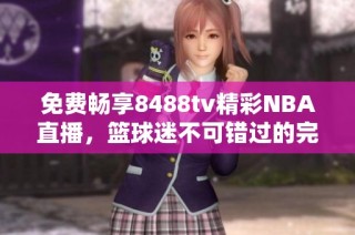 免费畅享8488tv精彩NBA直播，篮球迷不可错过的完美选择