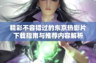 精彩不容错过的东京热影片下载指南与推荐内容解析