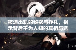 被迫出轨的秘密与挣扎，揭示背后不为人知的真相与选择