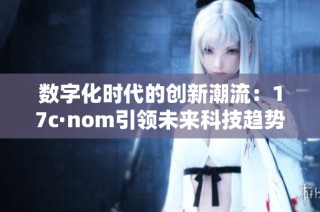 数字化时代的创新潮流：17c·nom引领未来科技趋势