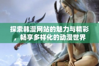 探索韩漫网站的魅力与精彩，畅享多样化的动漫世界