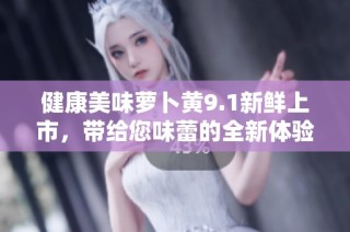 健康美味萝卜黄9.1新鲜上市，带给您味蕾的全新体验