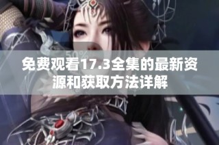 免费观看17.3全集的最新资源和获取方法详解