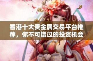 香港十大贵金属交易平台推荐，你不可错过的投资机会和选择