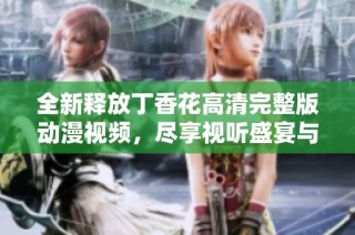 全新释放丁香花高清完整版动漫视频，尽享视听盛宴与精彩剧情体验