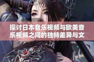探讨日本音乐视频与欧美音乐视频之间的独特差异与文化特色
