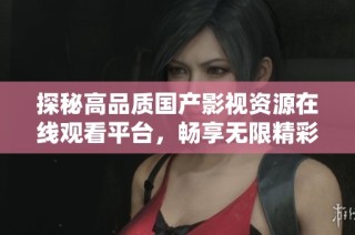 探秘高品质国产影视资源在线观看平台，畅享无限精彩内容体验