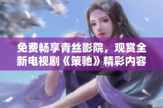 免费畅享青丝影院，观赏全新电视剧《策驰》精彩内容！