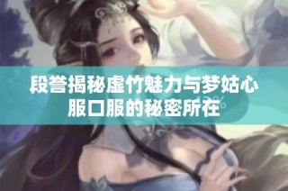 段誉揭秘虚竹魅力与梦姑心服口服的秘密所在