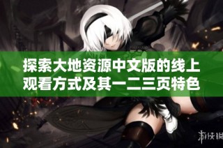 探索大地资源中文版的线上观看方式及其一二三页特色解析