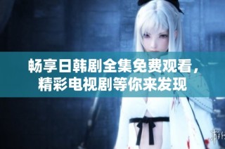 畅享日韩剧全集免费观看，精彩电视剧等你来发现
