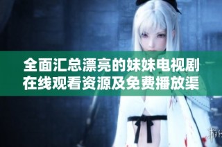 全面汇总漂亮的妹妹电视剧在线观看资源及免费播放渠道推荐