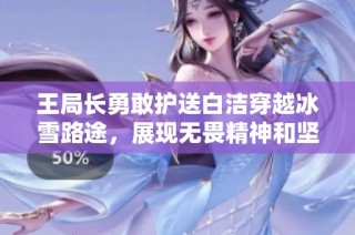 王局长勇敢护送白洁穿越冰雪路途，展现无畏精神和坚强意志