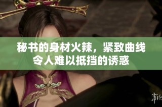 秘书的身材火辣，紧致曲线令人难以抵挡的诱惑