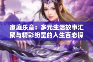 家庭乐章：多元生活故事汇聚与精彩纷呈的人生百态探讨