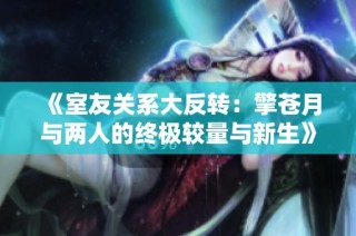 《室友关系大反转：擎苍月与两人的终极较量与新生》