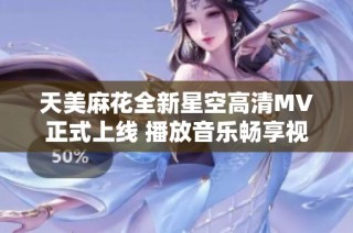 天美麻花全新星空高清MV正式上线 播放音乐畅享视听盛宴