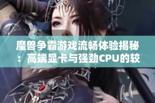 魔兽争霸游戏流畅体验揭秘：高端显卡与强劲CPU的较量分析