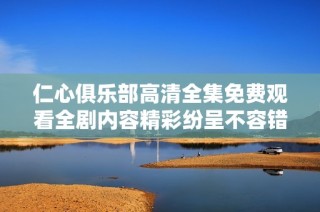 仁心俱乐部高清全集免费观看全剧内容精彩纷呈不容错过