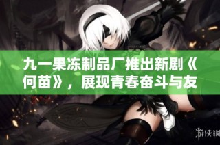 九一果冻制品厂推出新剧《何苗》，展现青春奋斗与友情的动人故事