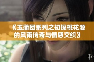 《玉蒲团系列之初探桃花源的风雨传奇与情感交织》
