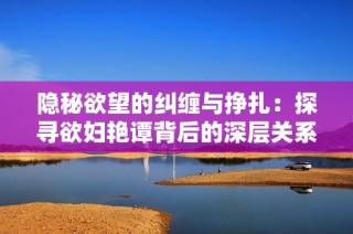 隐秘欲望的纠缠与挣扎：探寻欲妇艳谭背后的深层关系