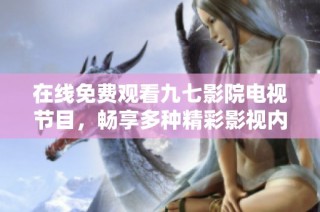 在线免费观看九七影院电视节目，畅享多种精彩影视内容