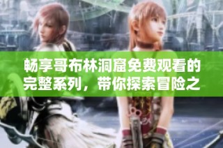 畅享哥布林洞窟免费观看的完整系列，带你探索冒险之旅的精彩瞬间