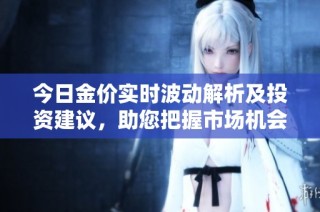 今日金价实时波动解析及投资建议，助您把握市场机会