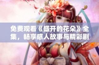 免费观看《盛开的花朵》全集，畅享感人故事与精彩剧情的绝佳体验