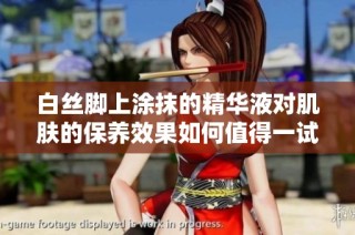 白丝脚上涂抹的精华液对肌肤的保养效果如何值得一试吗