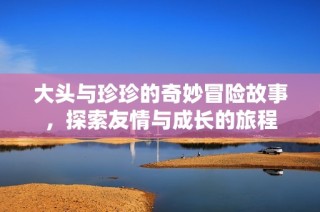 大头与珍珍的奇妙冒险故事，探索友情与成长的旅程
