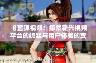 《蓝狐视频：探索新兴视频平台的崛起与用户体验的变革》