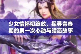 少女情怀初绽放，探寻青春期的第一次心动与暗恋故事