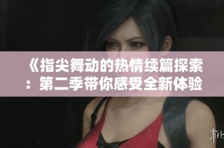 《指尖舞动的热情续篇探索：第二季带你感受全新体验》