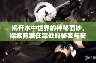 揭开水中世界的神秘面纱，探索隐藏在深处的秘密与奇迹