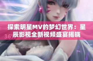 探索明星MV的梦幻世界：星辰影视全新视频盛宴揭晓