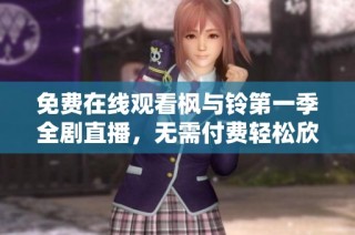 免费在线观看枫与铃第一季全剧直播，无需付费轻松欣赏精彩内容