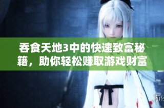 吞食天地3中的快速致富秘籍，助你轻松赚取游戏财富
