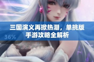 三国演义再掀热潮，单挑版手游攻略全解析