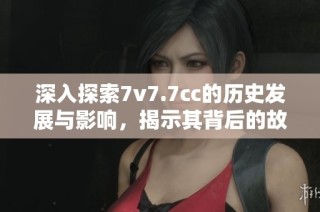 深入探索7v7.7cc的历史发展与影响，揭示其背后的故事与成就