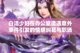 白洁少妇在办公室遭遇意外事件引发的情感纠葛与职场挑战详解