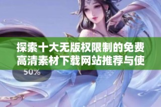 探索十大无版权限制的免费高清素材下载网站推荐与使用指南