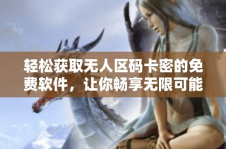 轻松获取无人区码卡密的免费软件，让你畅享无限可能