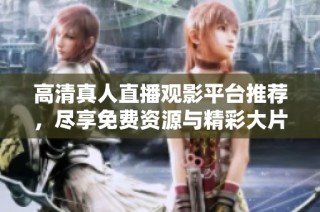 高清真人直播观影平台推荐，尽享免费资源与精彩大片