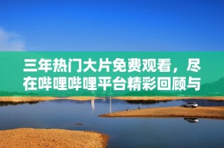 三年热门大片免费观看，尽在哔哩哔哩平台精彩回顾与分享