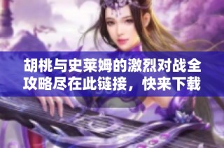 胡桃与史莱姆的激烈对战全攻略尽在此链接，快来下载吧