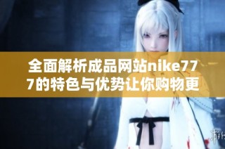 全面解析成品网站nike777的特色与优势让你购物更便捷